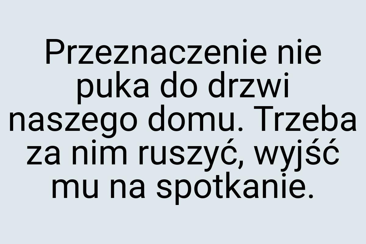 Przeznaczenie nie puka do drzwi naszego domu. Trzeba za nim