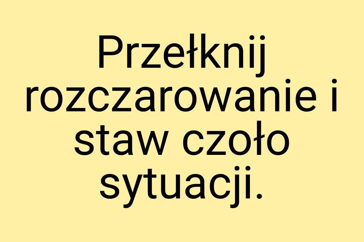 Przełknij rozczarowanie i staw czoło sytuacji