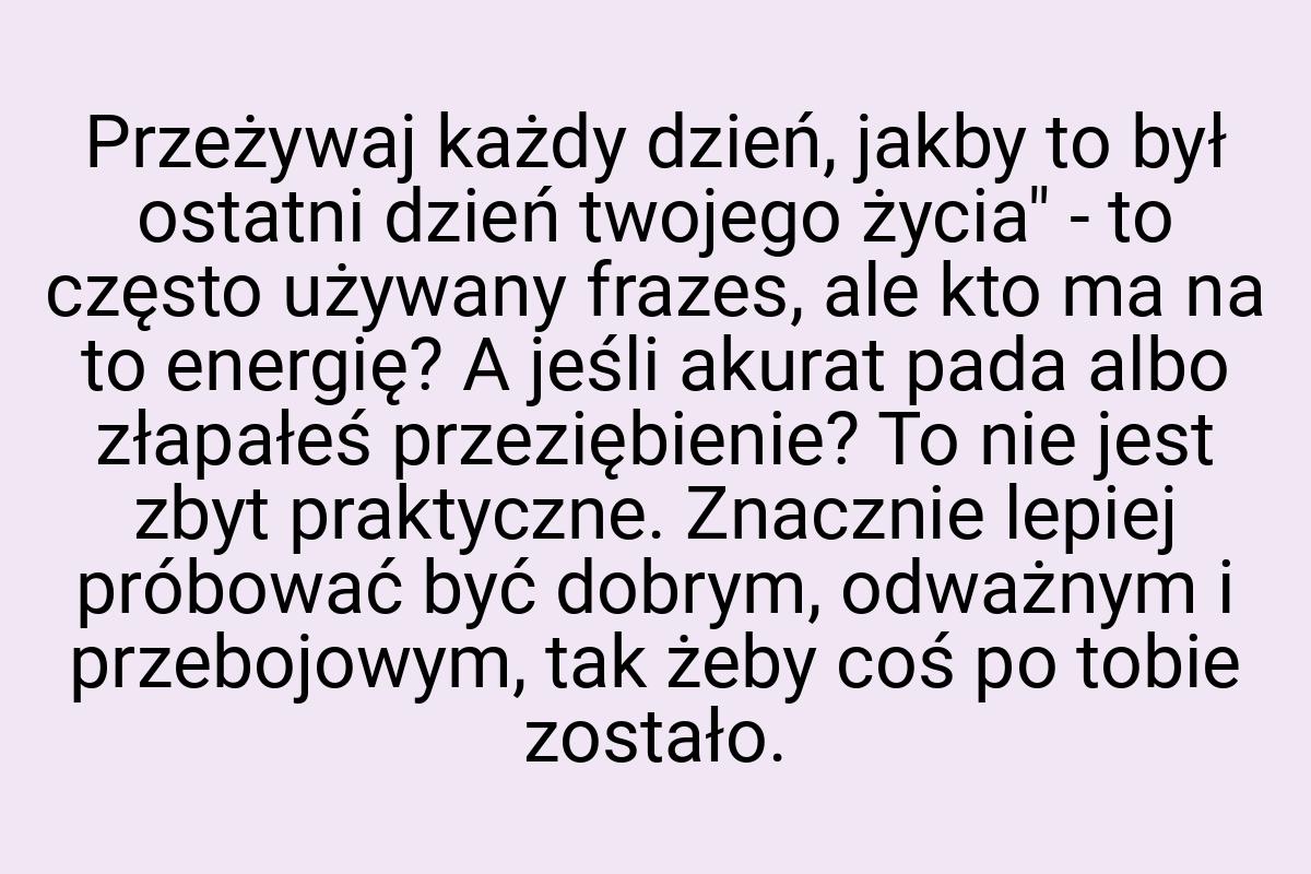 Przeżywaj każdy dzień, jakby to był ostatni dzień twojego