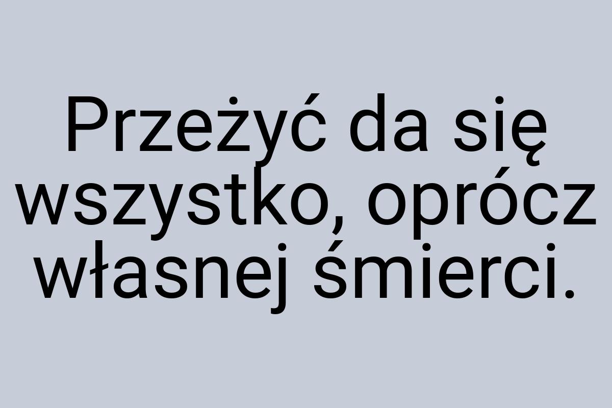 Przeżyć da się wszystko, oprócz własnej śmierci