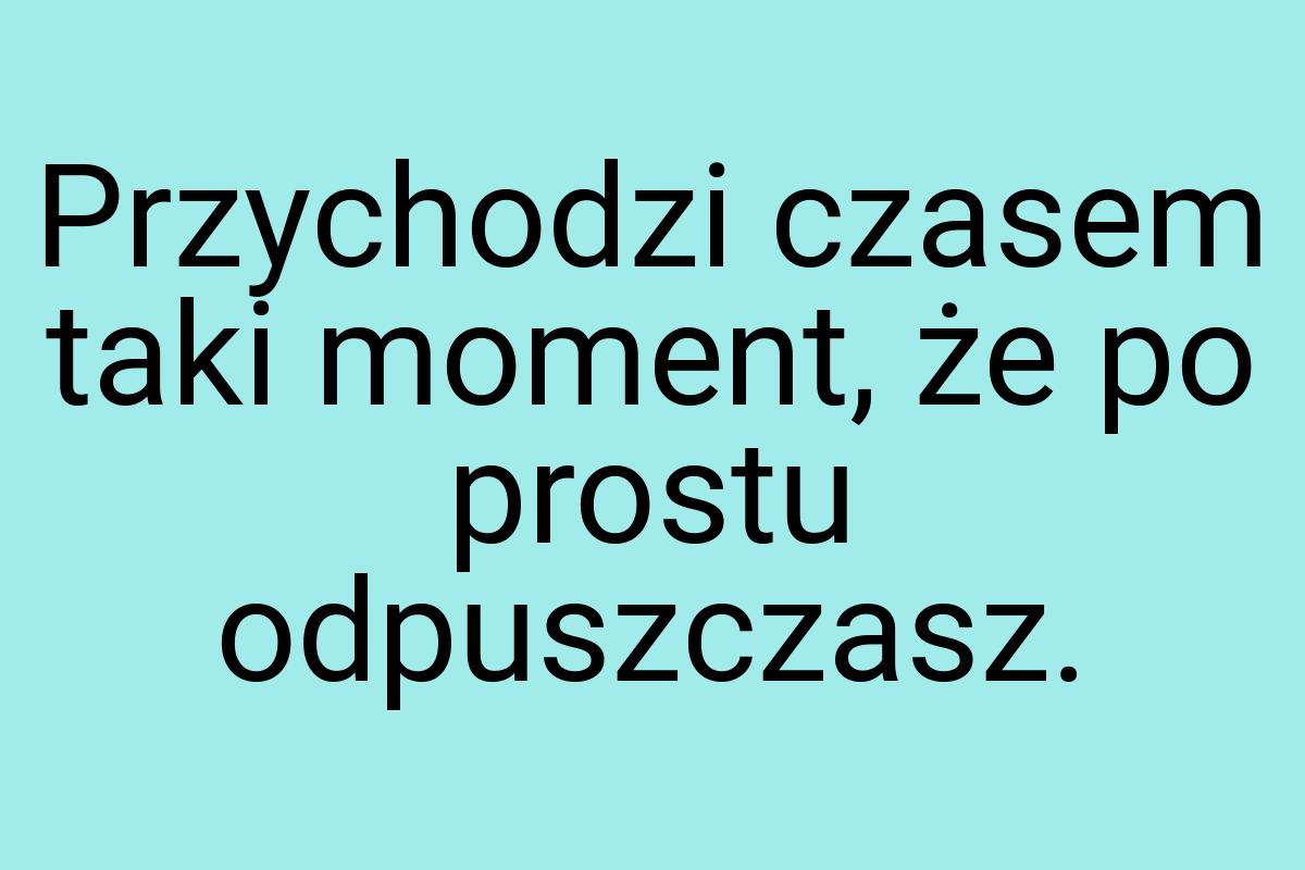 Przychodzi czasem taki moment, że po prostu odpuszczasz