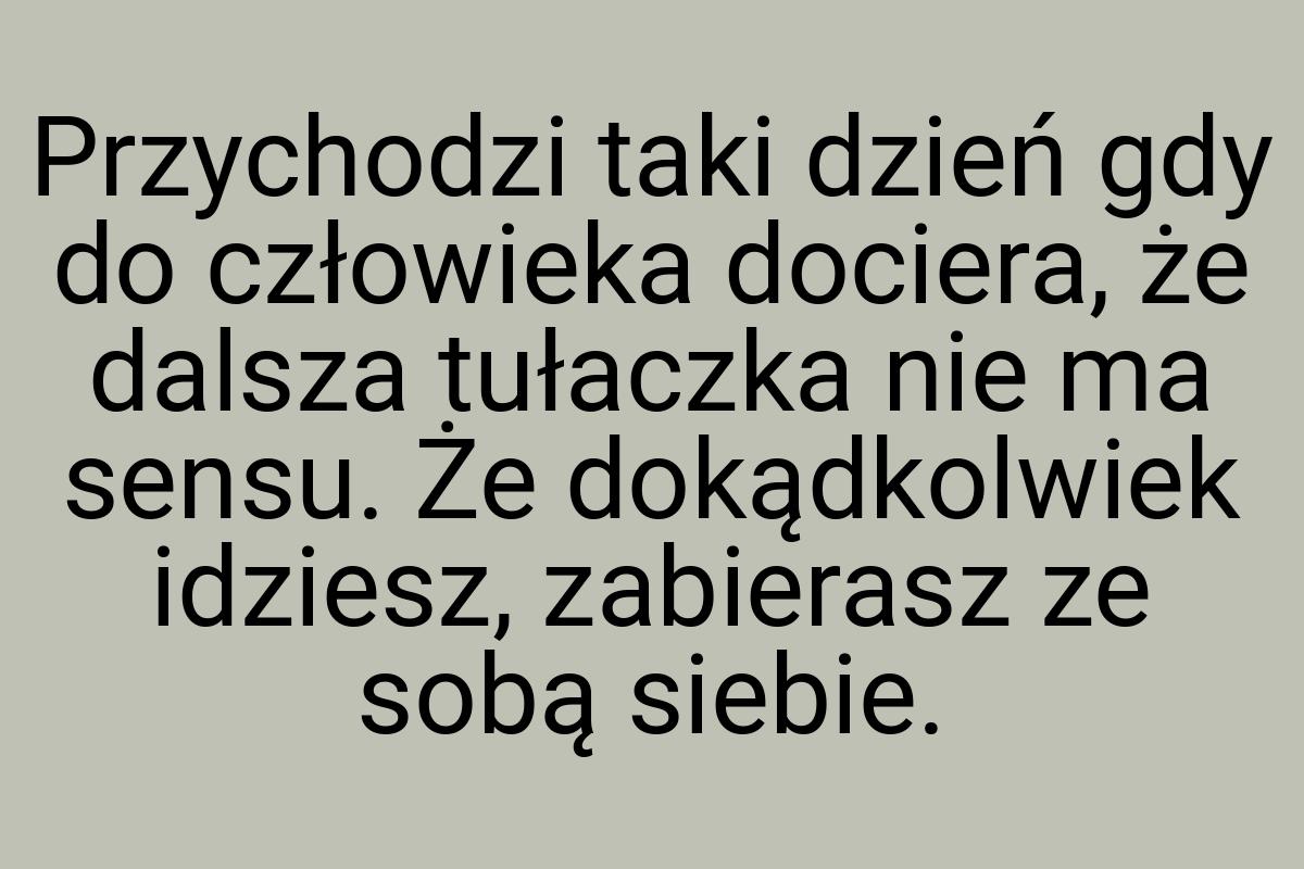 Przychodzi taki dzień gdy do człowieka dociera, że dalsza