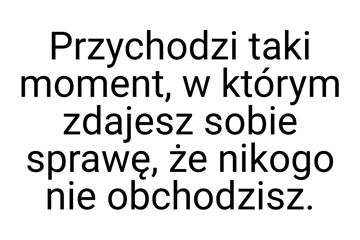 Przychodzi taki moment, w którym zdajesz sobie sprawę, że