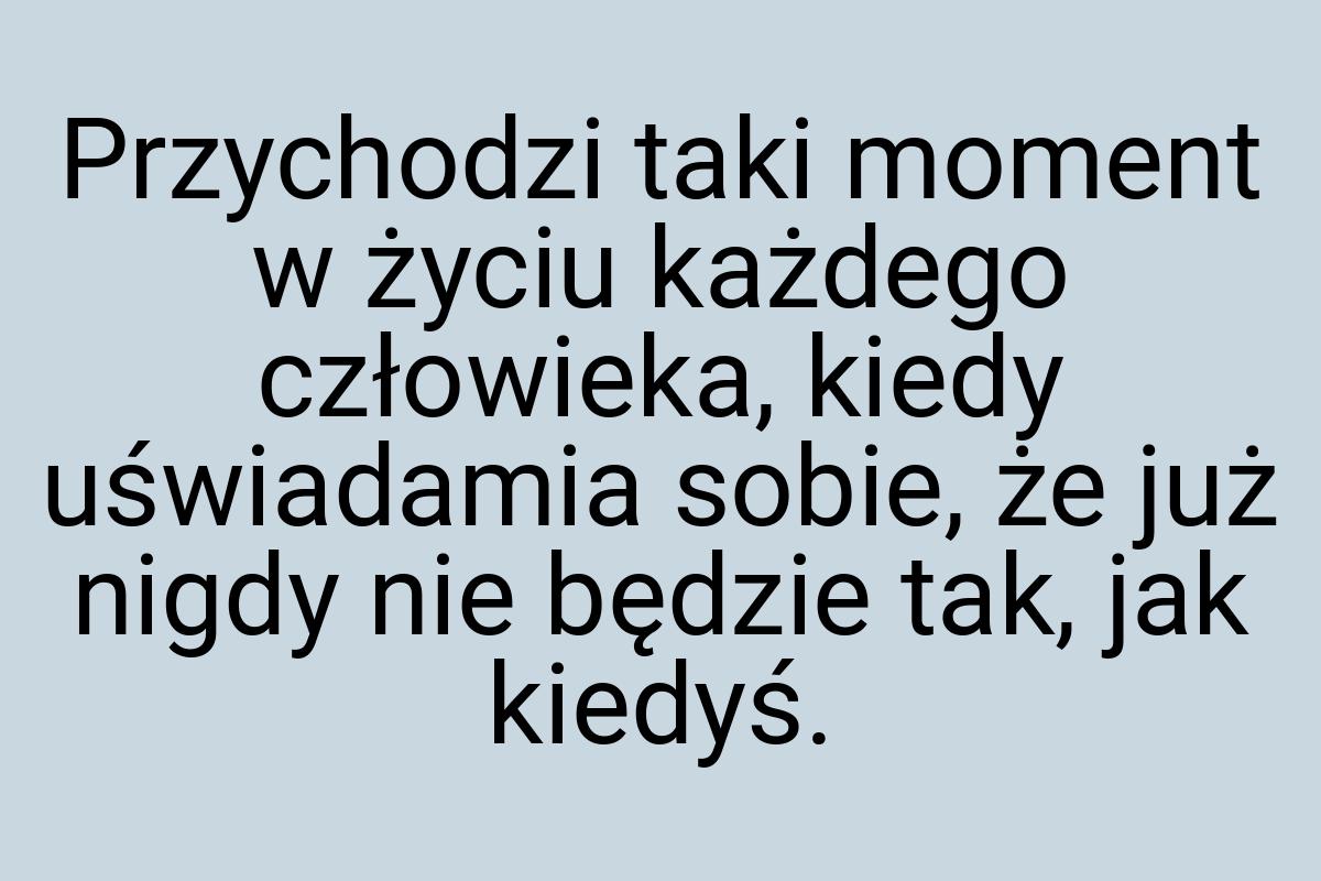 Przychodzi taki moment w życiu każdego człowieka, kiedy