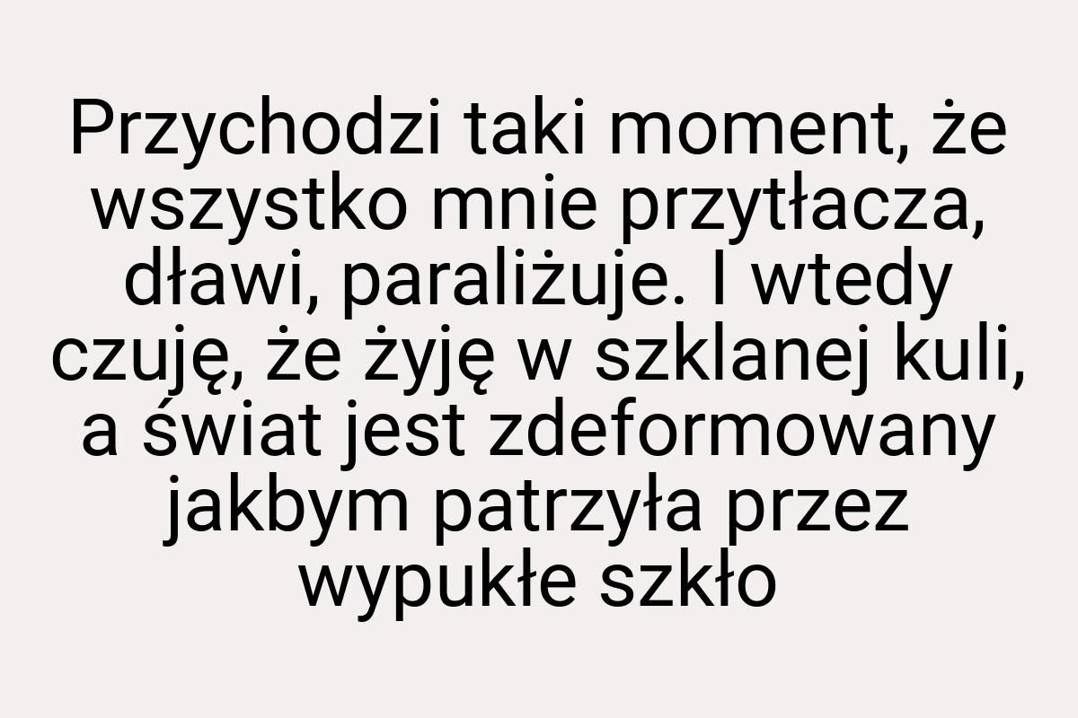 Przychodzi taki moment, że wszystko mnie przytłacza, dławi