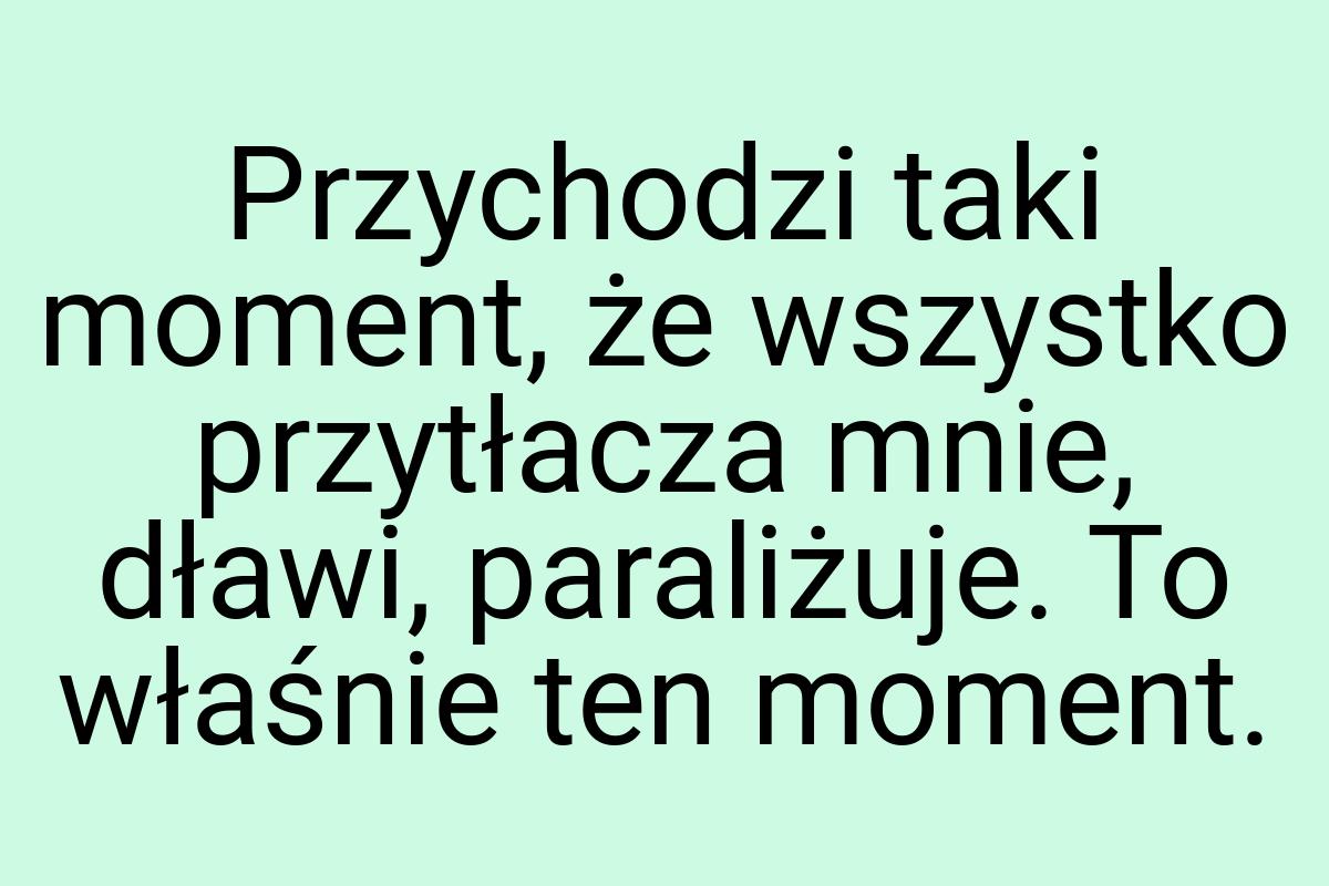 Przychodzi taki moment, że wszystko przytłacza mnie, dławi