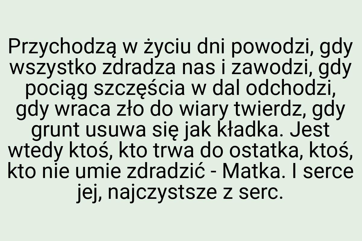 Przychodzą w życiu dni powodzi, gdy wszystko zdradza nas i