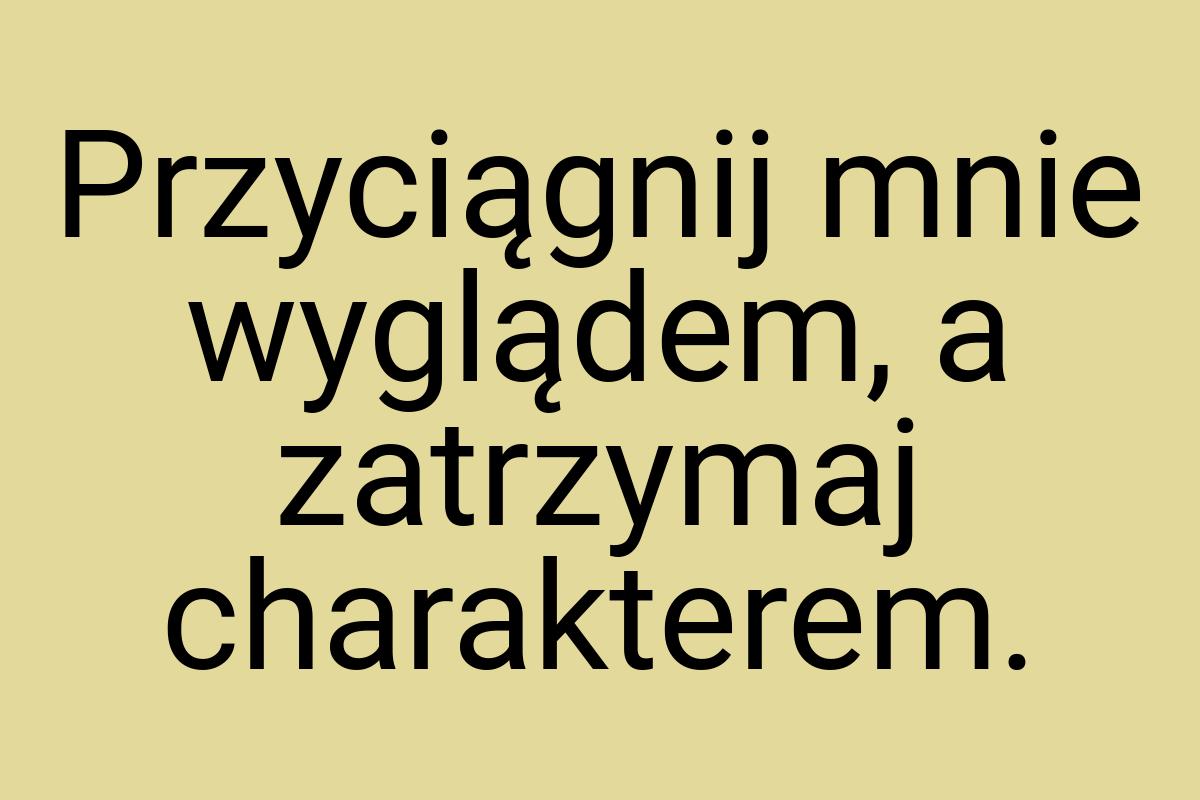 Przyciągnij mnie wyglądem, a zatrzymaj charakterem