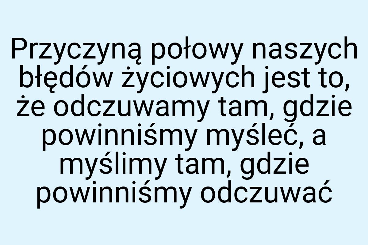 Przyczyną połowy naszych błędów życiowych jest to, że