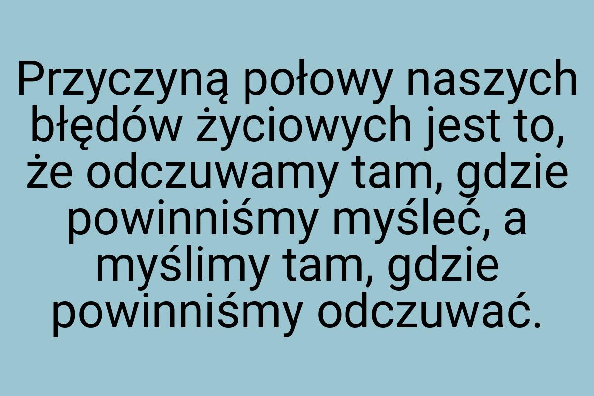 Przyczyną połowy naszych błędów życiowych jest to, że