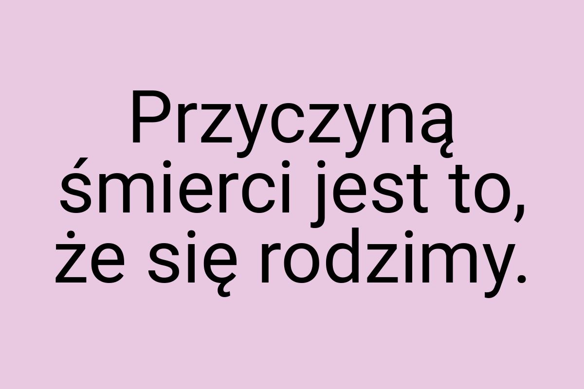 Przyczyną śmierci jest to, że się rodzimy