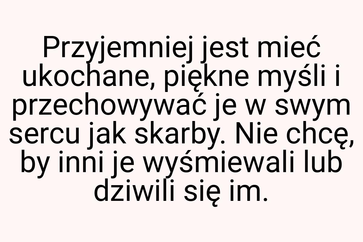 Przyjemniej jest mieć ukochane, piękne myśli i przechowywać