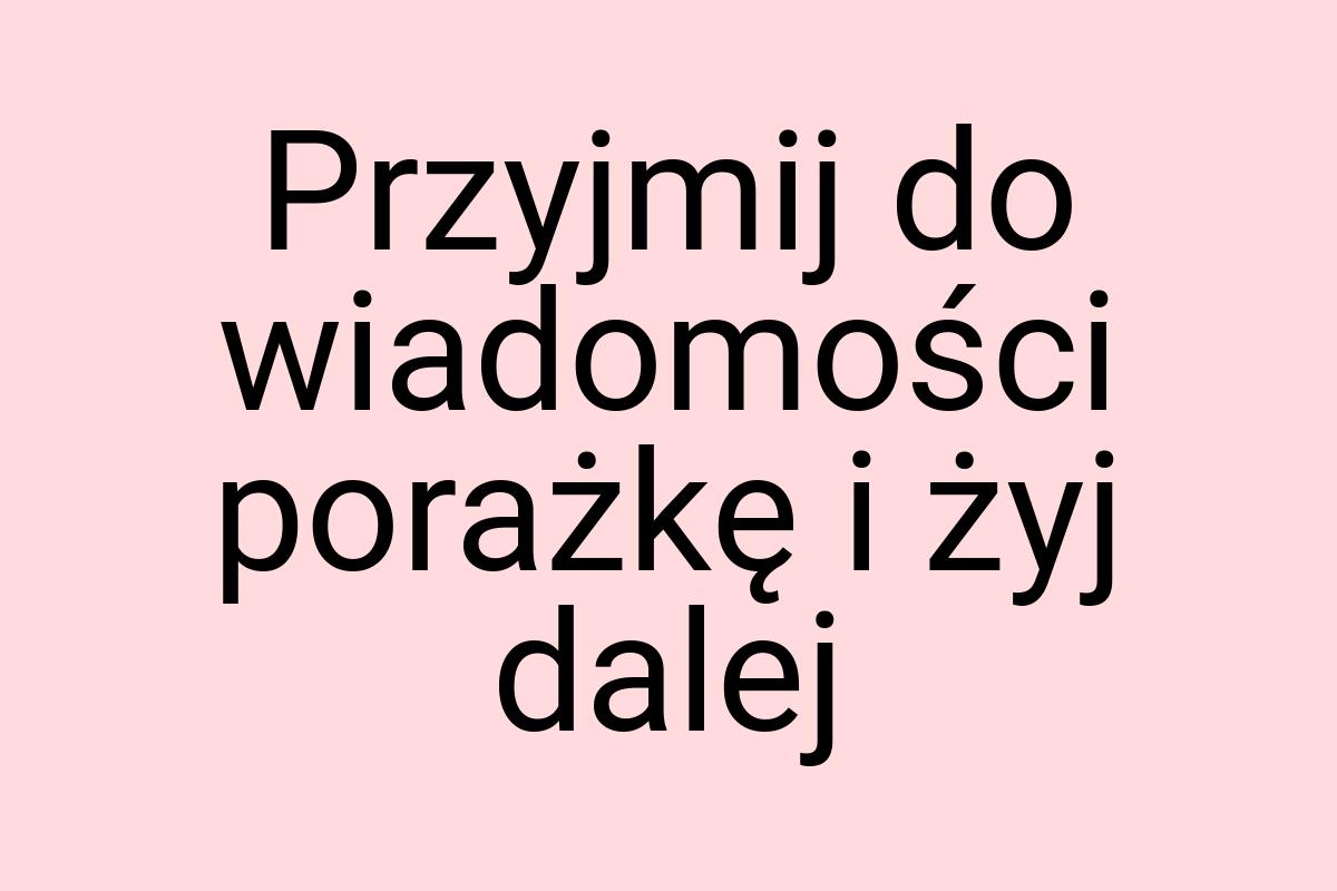 Przyjmij do wiadomości porażkę i żyj dalej