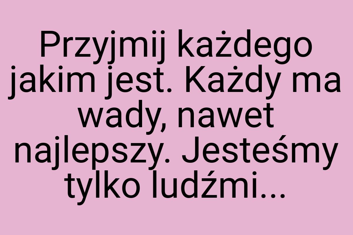 Przyjmij każdego jakim jest. Każdy ma wady, nawet