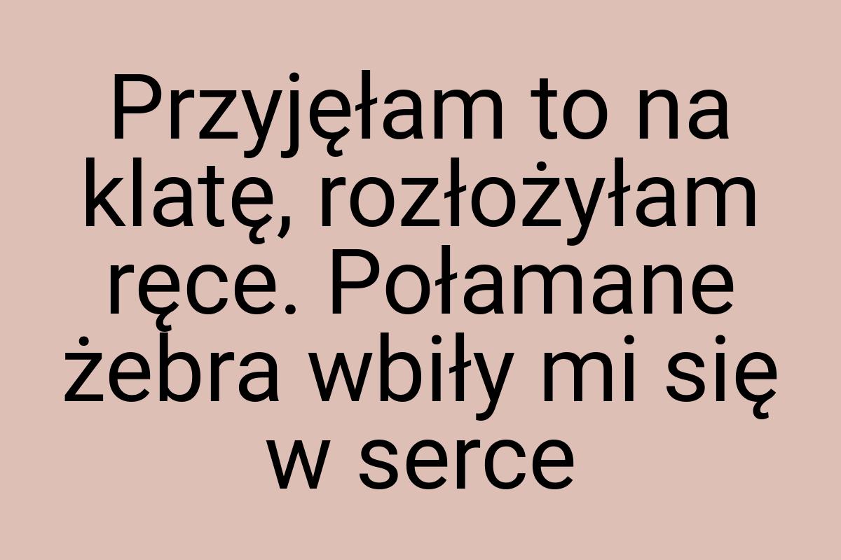 Przyjęłam to na klatę, rozłożyłam ręce. Połamane żebra