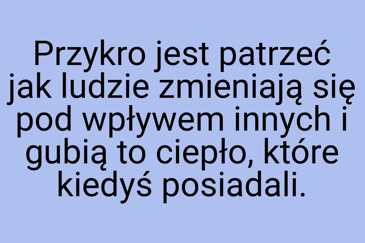 Przykro jest patrzeć jak ludzie zmieniają się pod wpływem