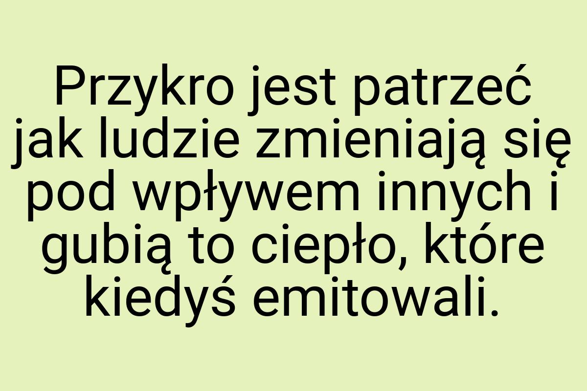 Przykro jest patrzeć jak ludzie zmieniają się pod wpływem