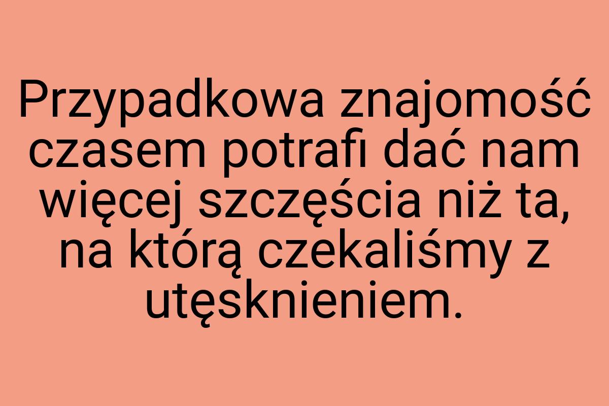 Przypadkowa znajomość czasem potrafi dać nam więcej