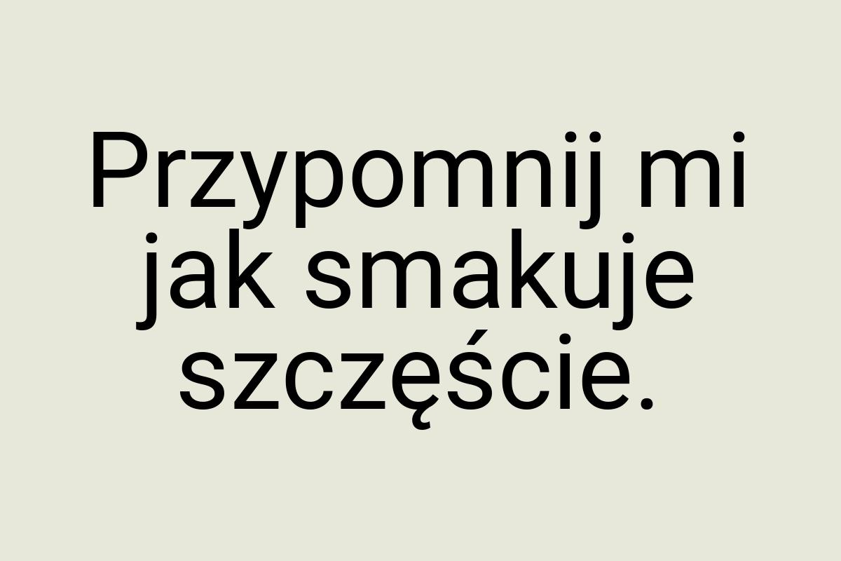 Przypomnij mi jak smakuje szczęście