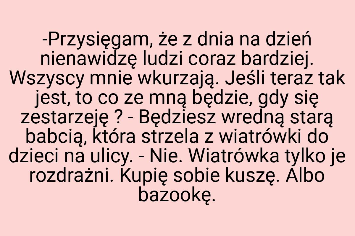 -Przysięgam, że z dnia na dzień nienawidzę ludzi coraz