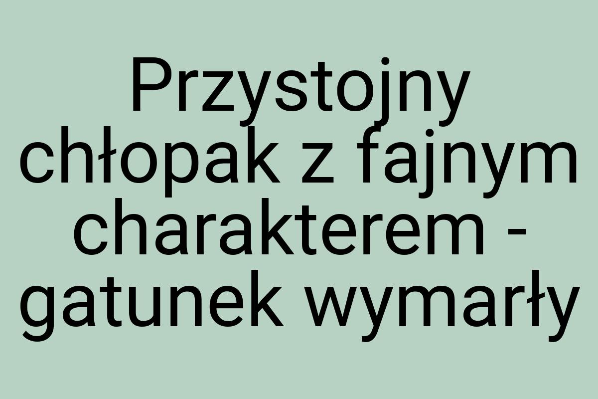 Przystojny chłopak z fajnym charakterem - gatunek wymarły