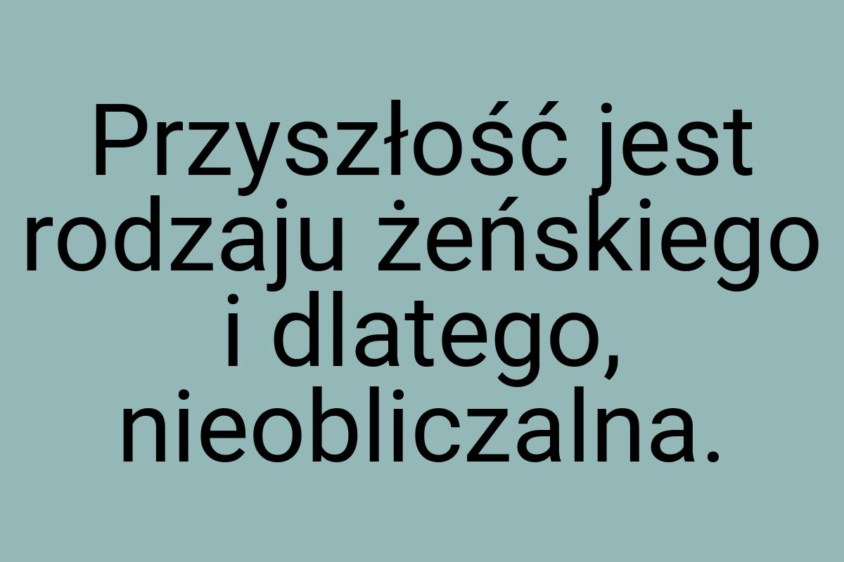 Przyszłość jest rodzaju żeńskiego i dlatego, nieobliczalna