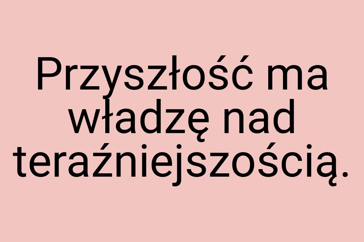 Przyszłość ma władzę nad teraźniejszością