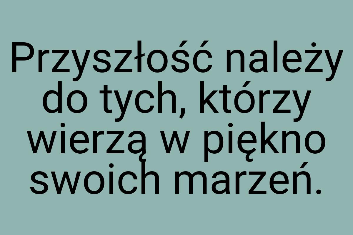 Przyszłość należy do tych, którzy wierzą w piękno swoich