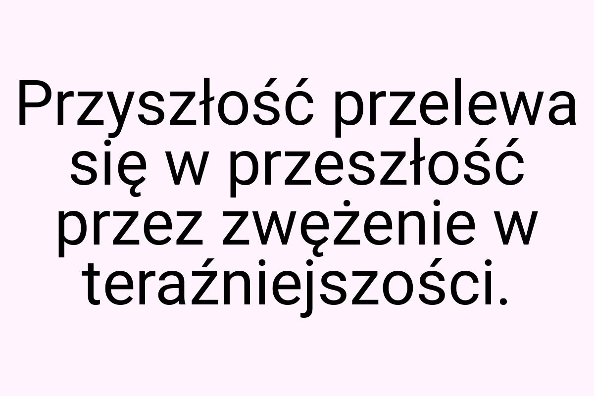 Przyszłość przelewa się w przeszłość przez zwężenie w