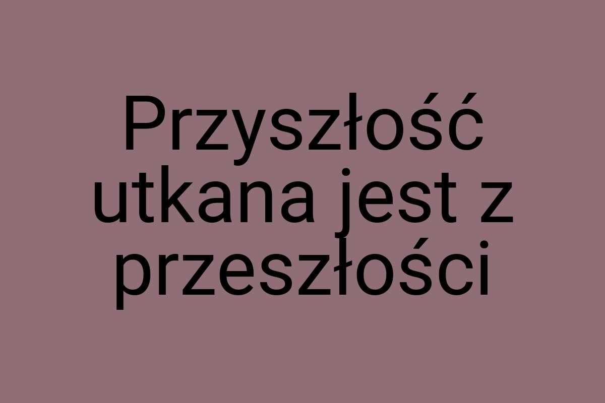 Przyszłość utkana jest z przeszłości