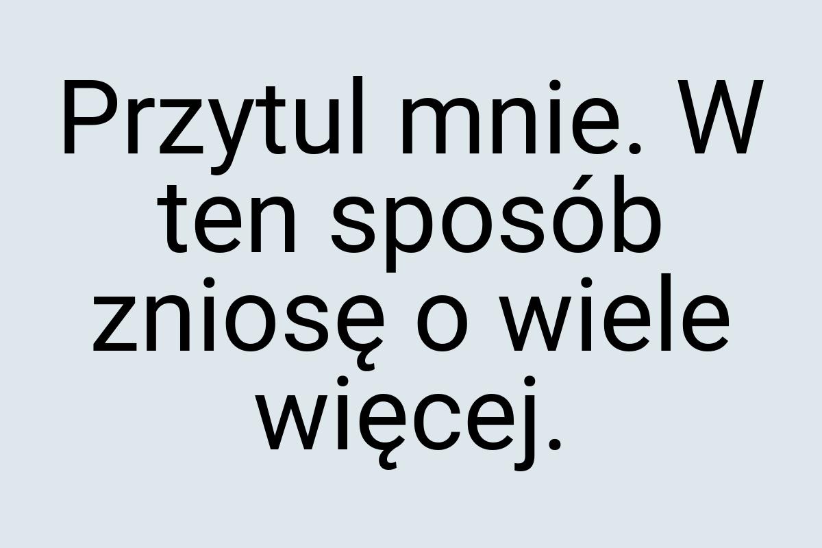 Przytul mnie. W ten sposób zniosę o wiele więcej