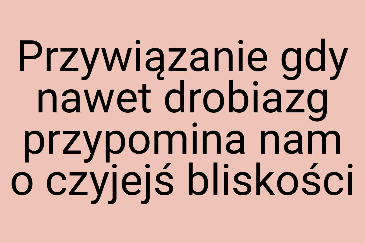 Przywiązanie gdy nawet drobiazg przypomina nam o czyjejś