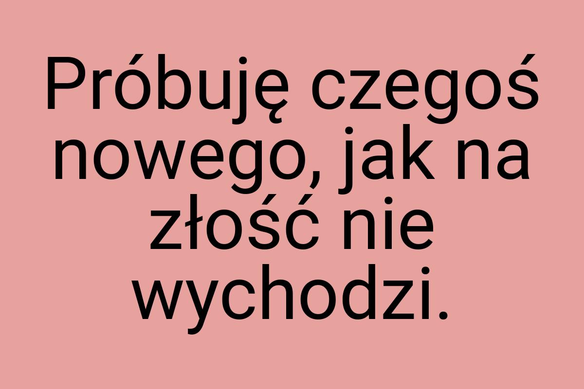 Próbuję czegoś nowego, jak na złość nie wychodzi