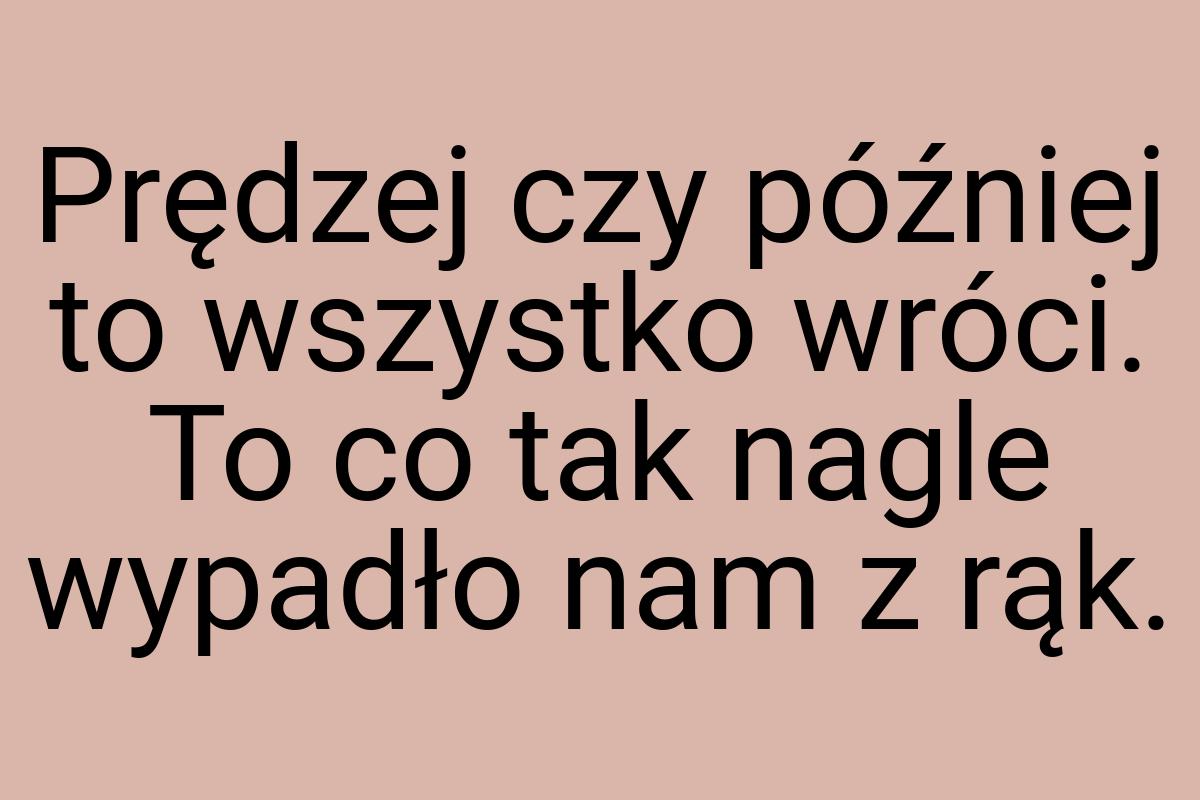 Prędzej czy później to wszystko wróci. To co tak nagle