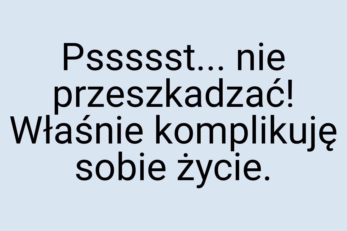 Pssssst... nie przeszkadzać! Właśnie komplikuję sobie życie