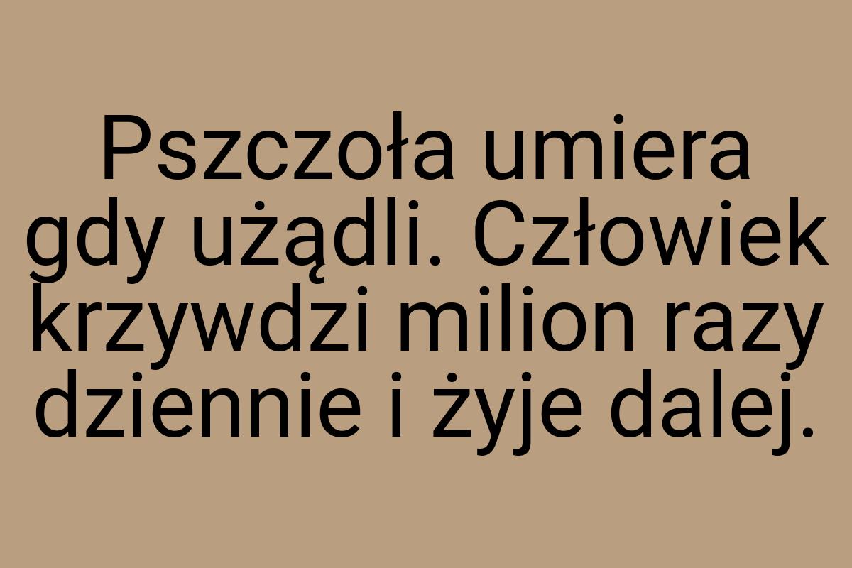 Pszczoła umiera gdy użądli. Człowiek krzywdzi milion razy