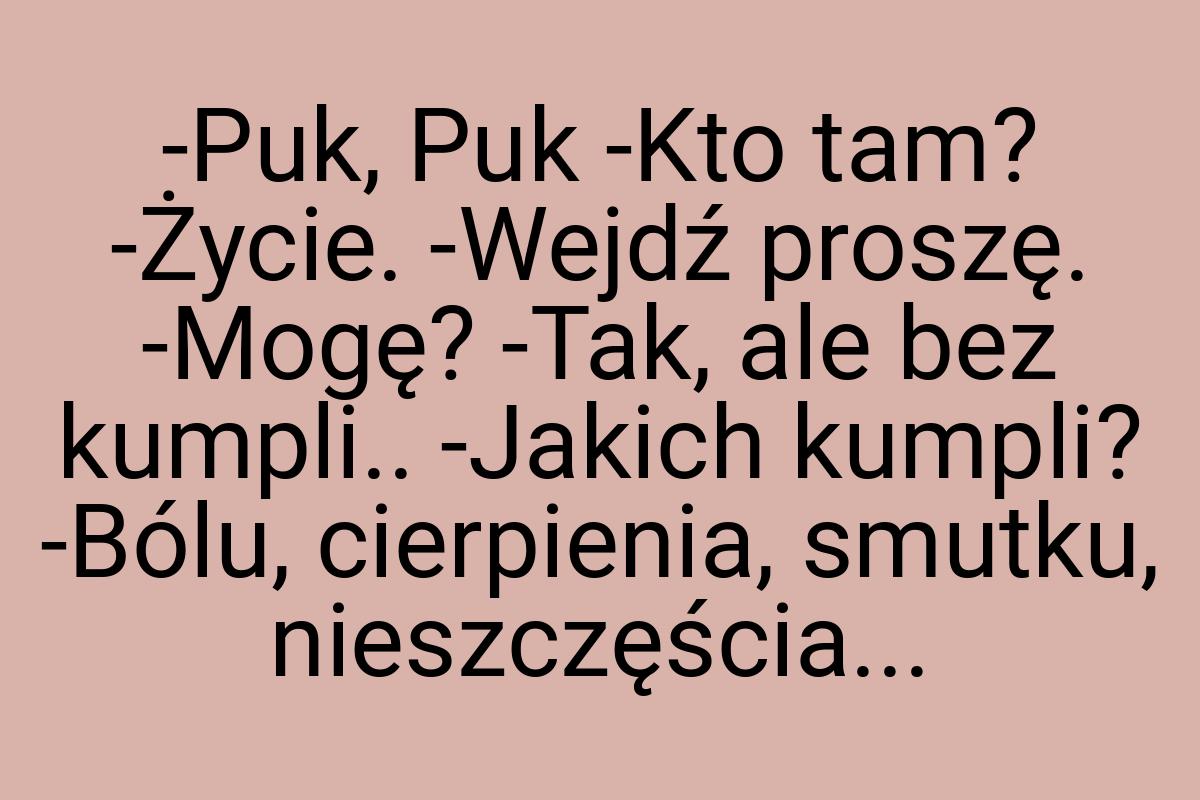 -Puk, Puk -Kto tam? -Życie. -Wejdź proszę. -Mogę? -Tak, ale