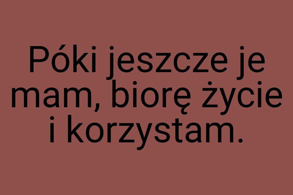 Póki jeszcze je mam, biorę życie i korzystam