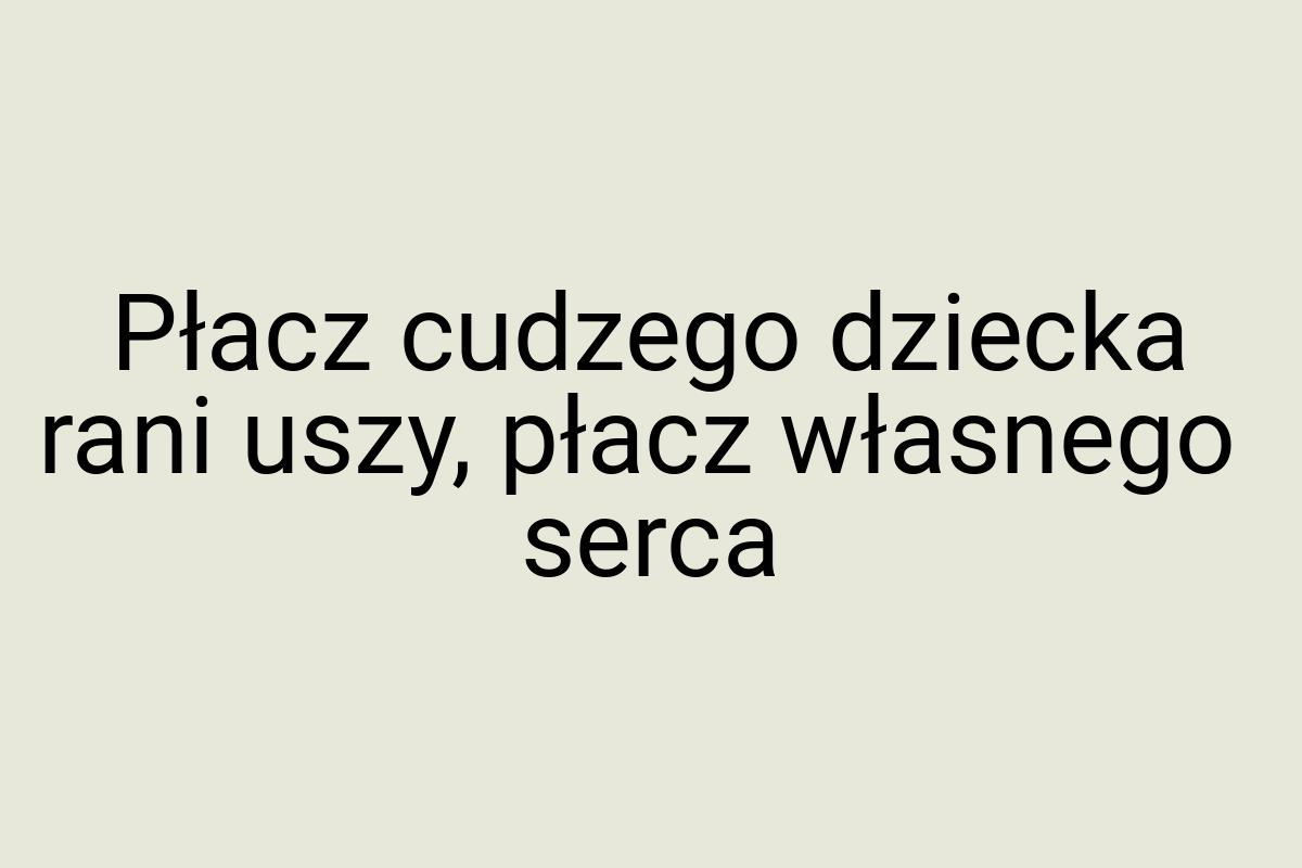 Płacz cudzego dziecka rani uszy, płacz własnego serca