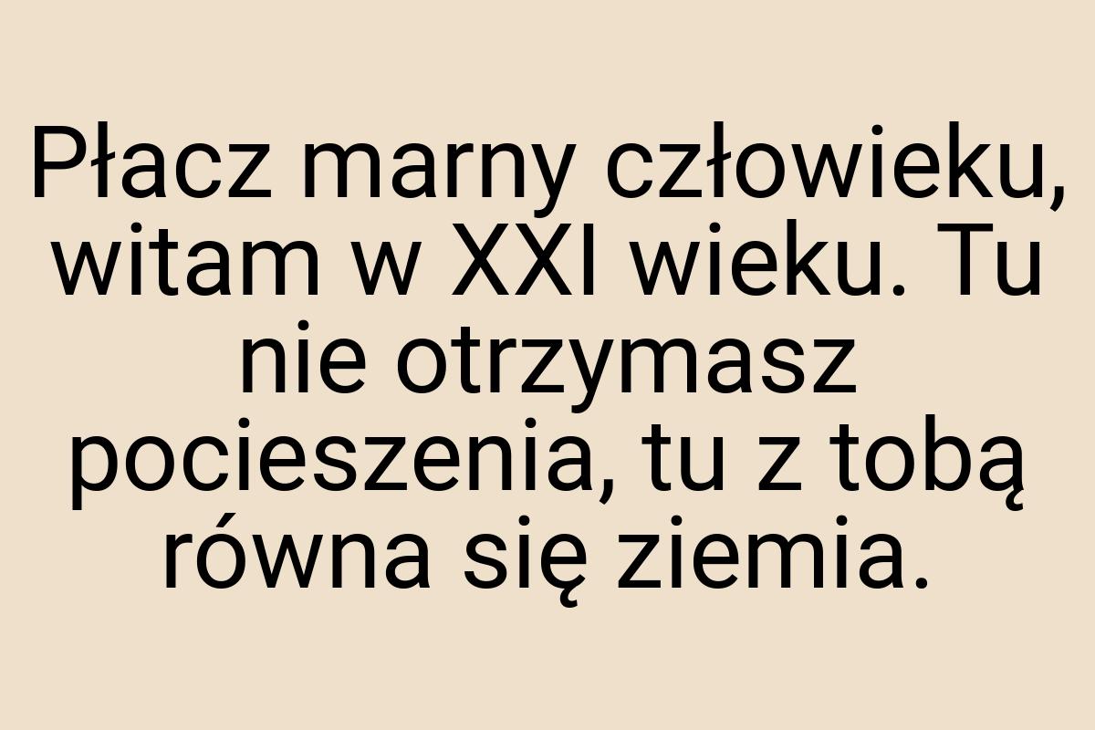 Płacz marny człowieku, witam w XXI wieku. Tu nie otrzymasz