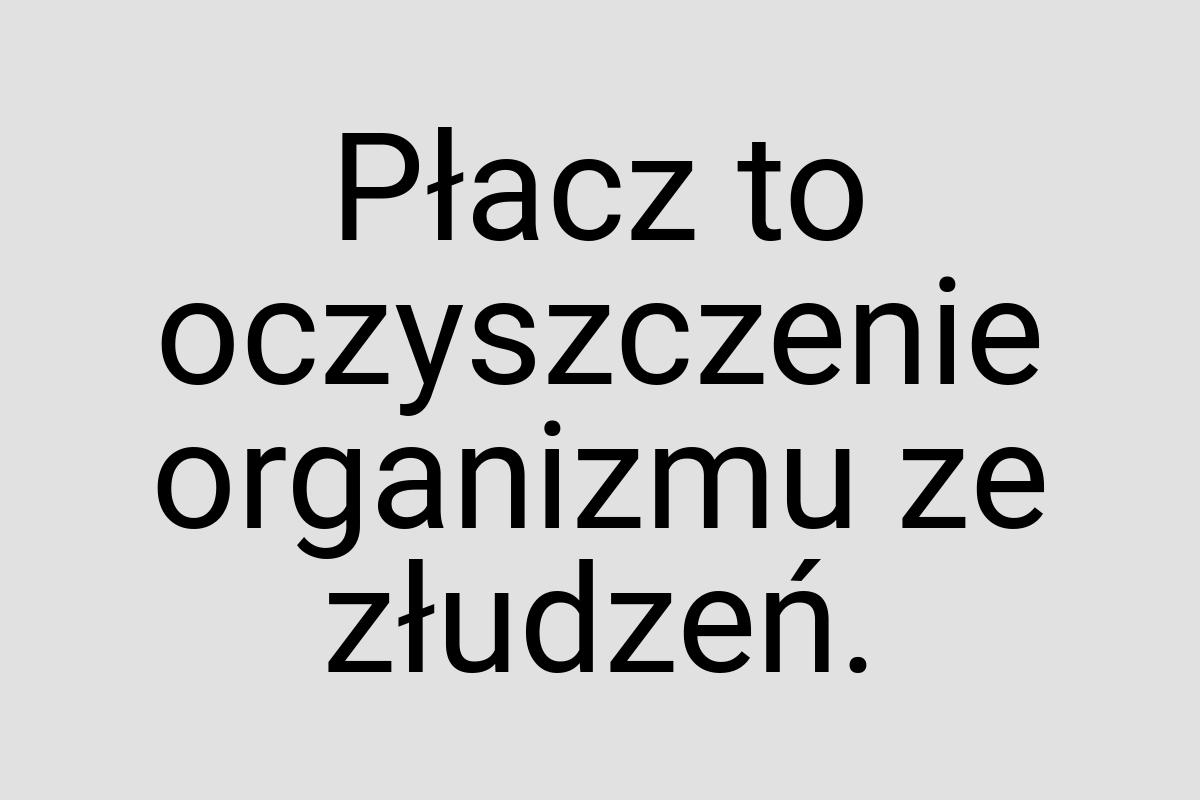 Płacz to oczyszczenie organizmu ze złudzeń