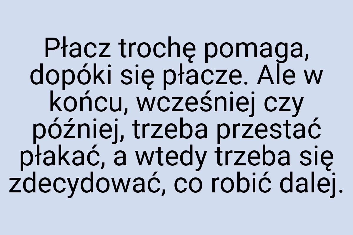 Płacz trochę pomaga, dopóki się płacze. Ale w końcu