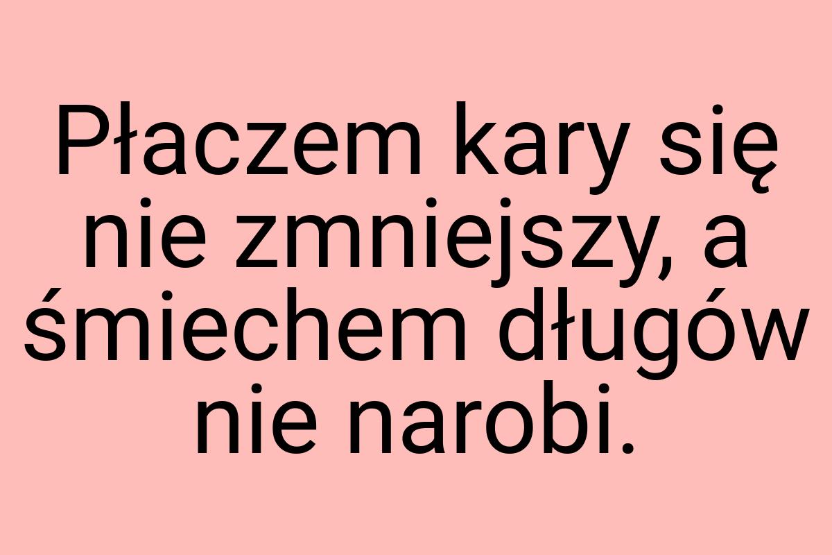 Płaczem kary się nie zmniejszy, a śmiechem długów nie