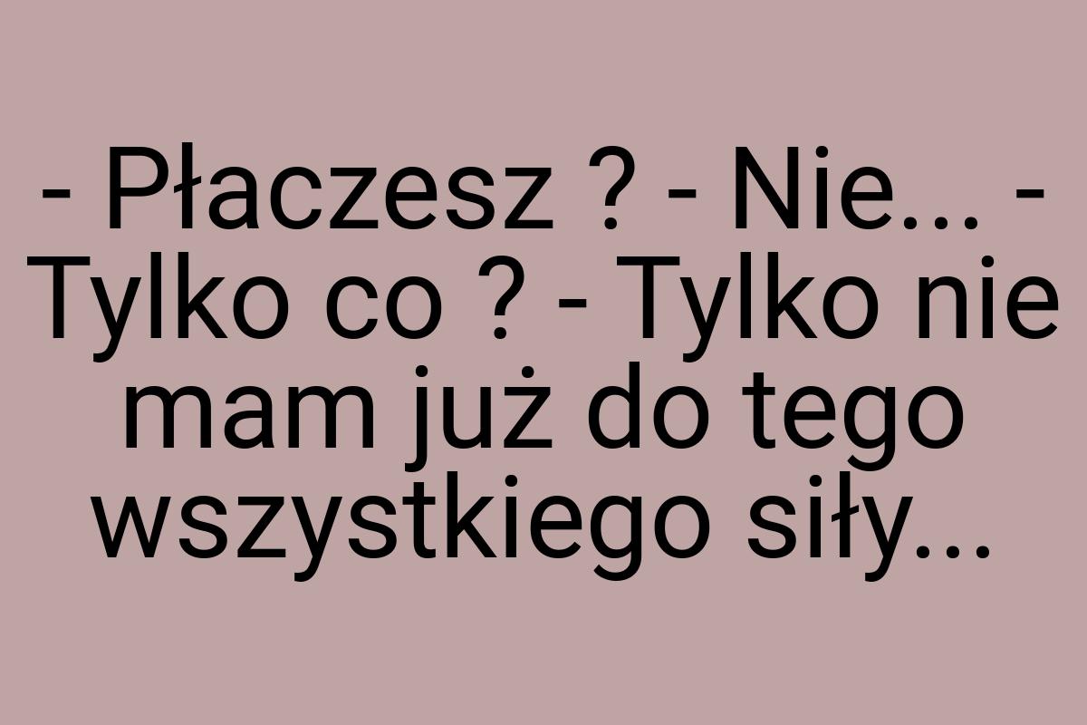 - Płaczesz ? - Nie... - Tylko co ? - Tylko nie mam już do