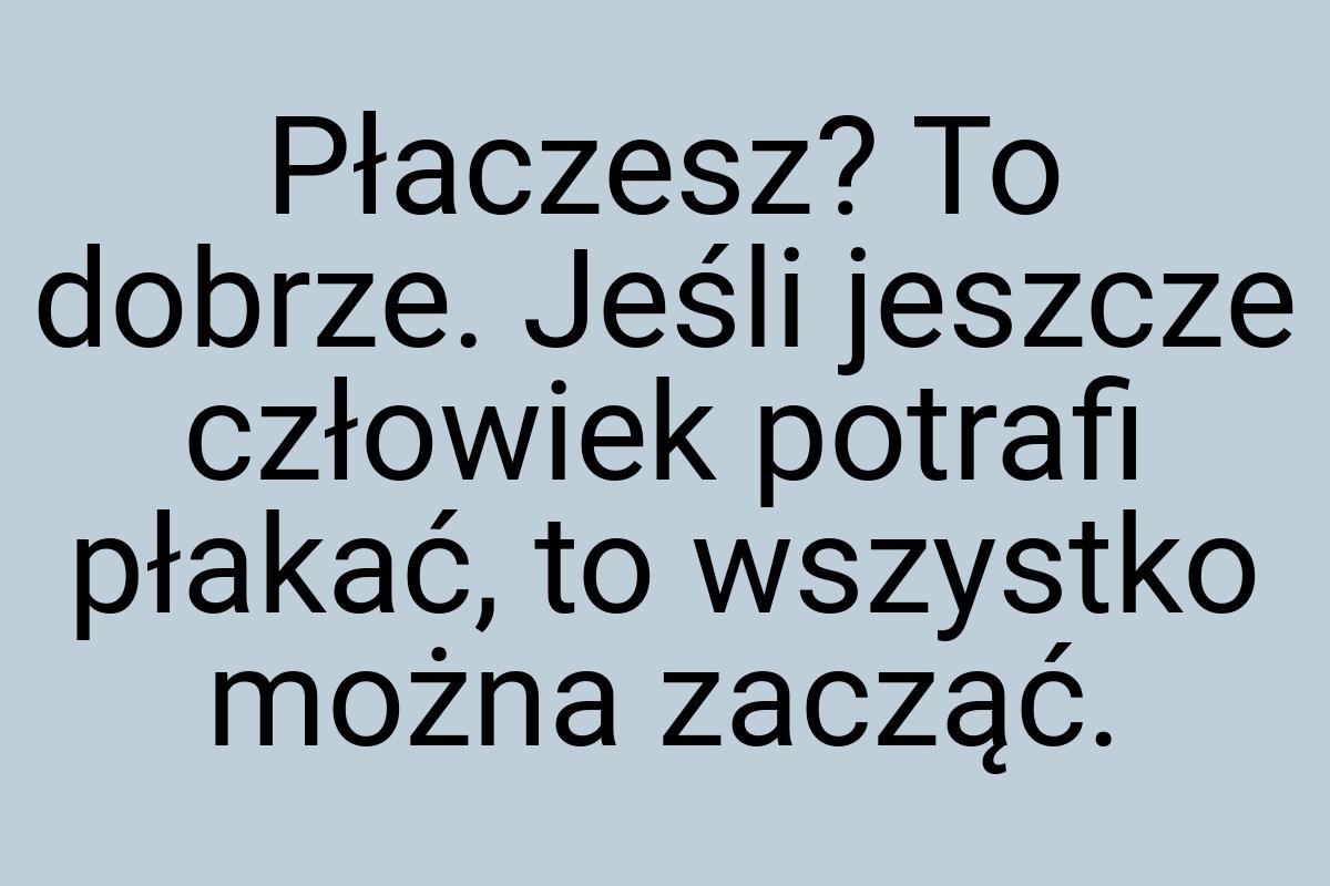 Płaczesz? To dobrze. Jeśli jeszcze człowiek potrafi płakać