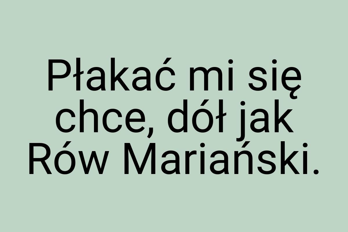 Płakać mi się chce, dół jak Rów Mariański