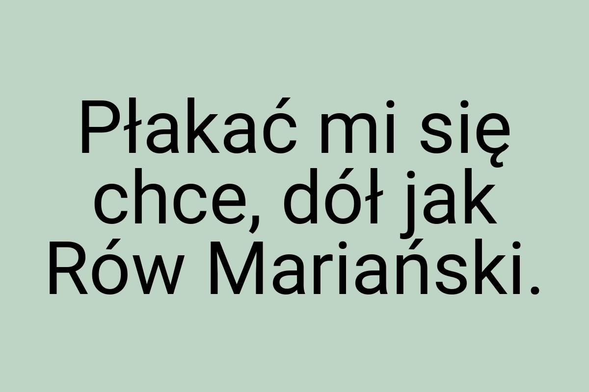 Płakać mi się chce, dół jak Rów Mariański