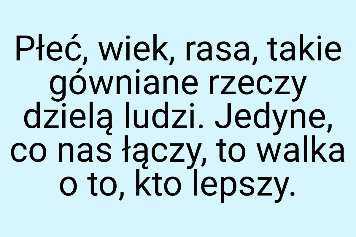 Płeć, wiek, rasa, takie gówniane rzeczy dzielą ludzi