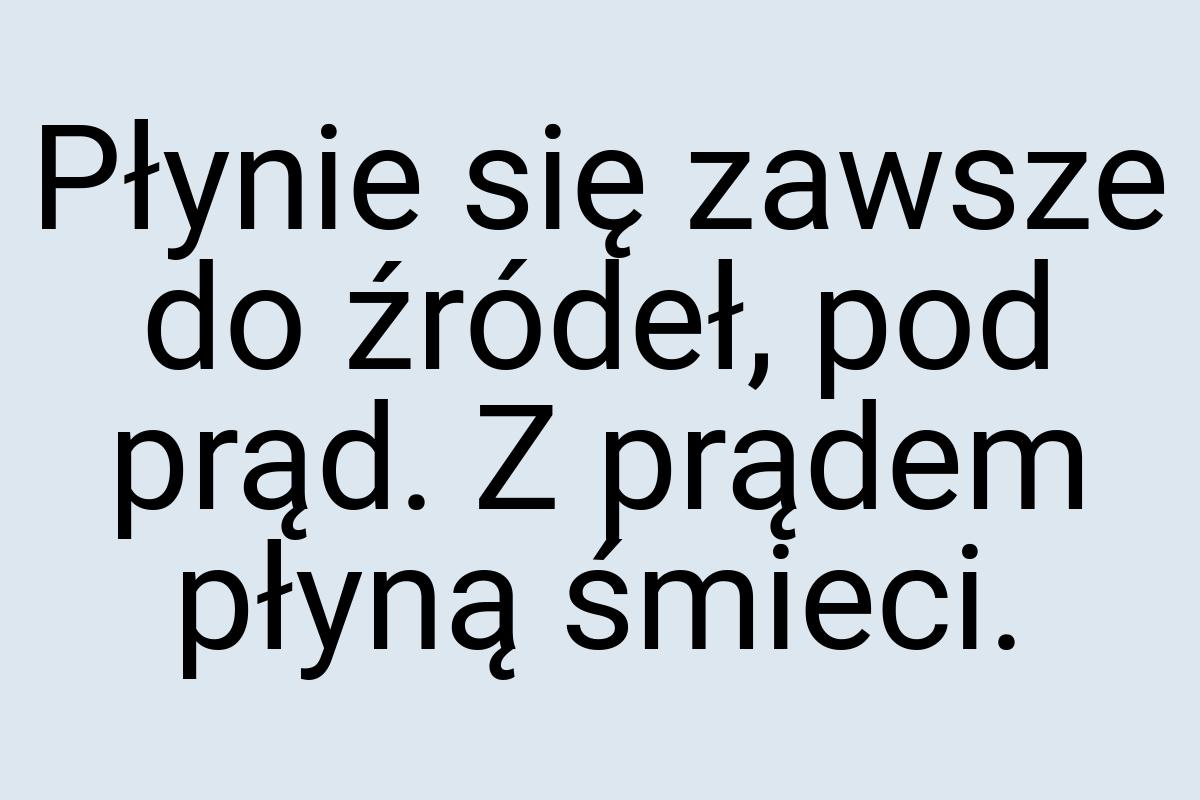 Płynie się zawsze do źródeł, pod prąd. Z prądem płyną