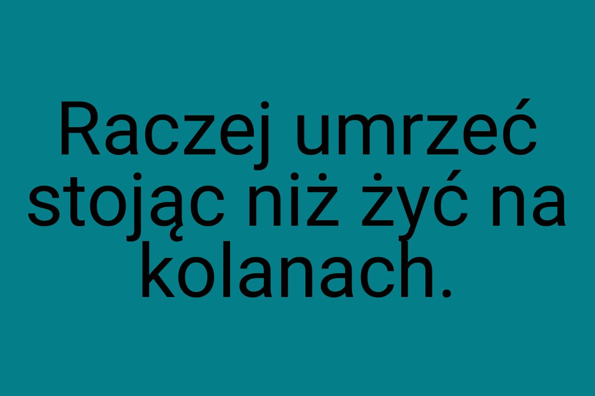 Raczej umrzeć stojąc niż żyć na kolanach